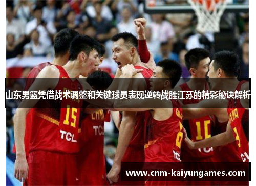 山东男篮凭借战术调整和关键球员表现逆转战胜江苏的精彩秘诀解析