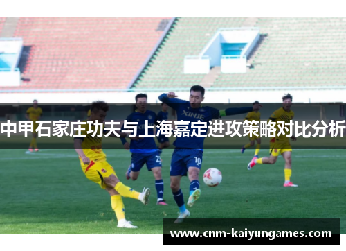 中甲石家庄功夫与上海嘉定进攻策略对比分析