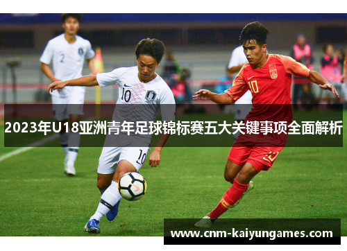 2023年U18亚洲青年足球锦标赛五大关键事项全面解析