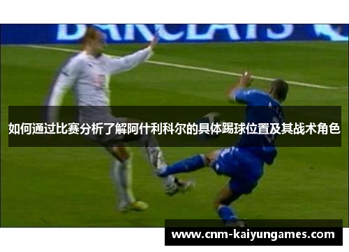 如何通过比赛分析了解阿什利科尔的具体踢球位置及其战术角色
