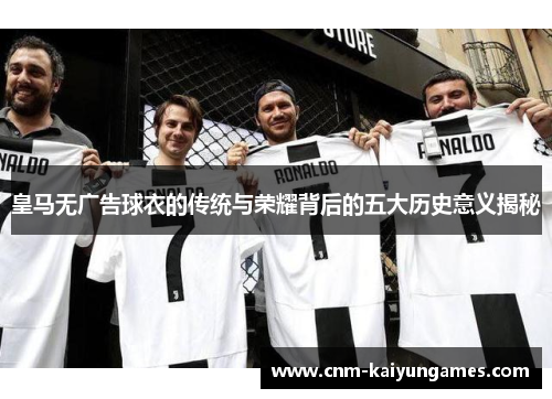 皇马无广告球衣的传统与荣耀背后的五大历史意义揭秘