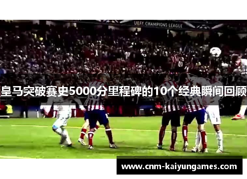 皇马突破赛史5000分里程碑的10个经典瞬间回顾