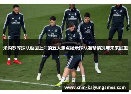 米内罗等球队返回上海的五大焦点揭示球队准备情况与未来展望