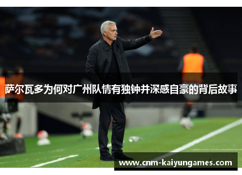 萨尔瓦多为何对广州队情有独钟并深感自豪的背后故事