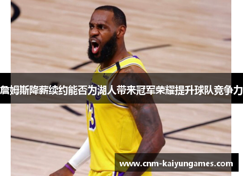 詹姆斯降薪续约能否为湖人带来冠军荣耀提升球队竞争力