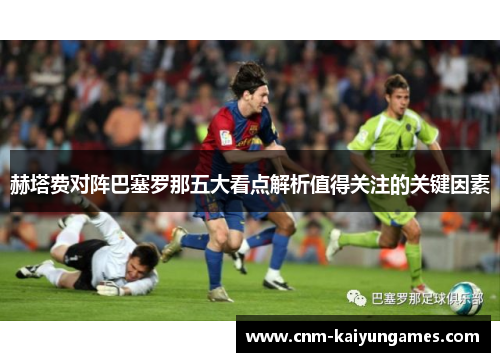 赫塔费对阵巴塞罗那五大看点解析值得关注的关键因素
