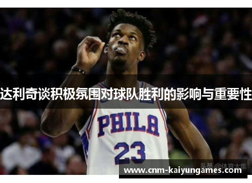 达利奇谈积极氛围对球队胜利的影响与重要性