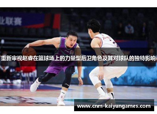 重新审视赵睿在篮球场上的力量型后卫角色及其对球队的独特影响