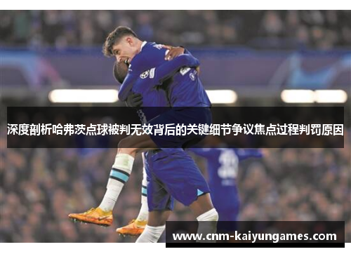 深度剖析哈弗茨点球被判无效背后的关键细节争议焦点过程判罚原因