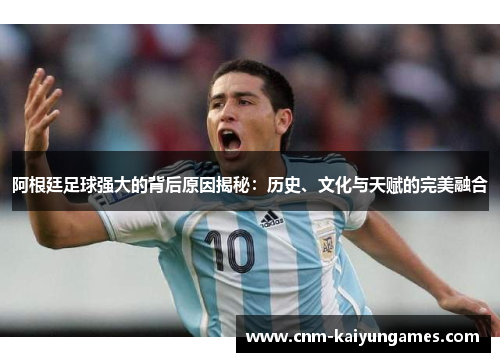 阿根廷足球强大的背后原因揭秘：历史、文化与天赋的完美融合