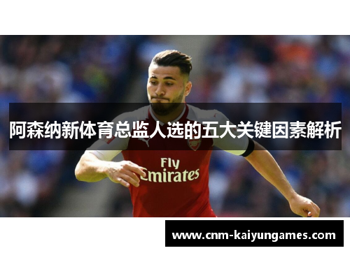 阿森纳新体育总监人选的五大关键因素解析