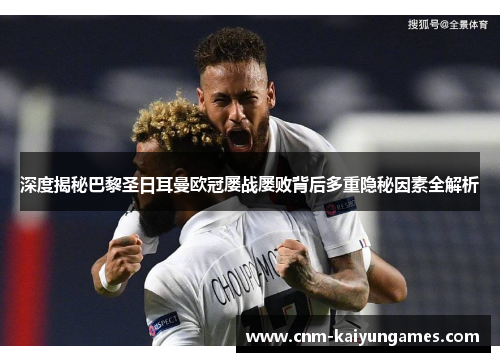 深度揭秘巴黎圣日耳曼欧冠屡战屡败背后多重隐秘因素全解析