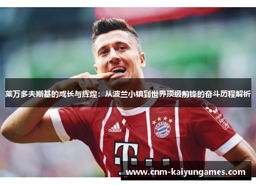 莱万多夫斯基的成长与辉煌：从波兰小镇到世界顶级前锋的奋斗历程解析