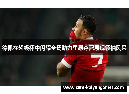 德佩在超级杯中闪耀全场助力里昂夺冠展现领袖风采