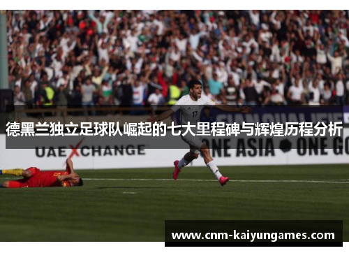 德黑兰独立足球队崛起的七大里程碑与辉煌历程分析