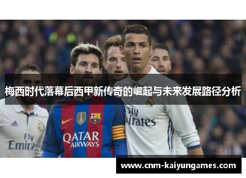 梅西时代落幕后西甲新传奇的崛起与未来发展路径分析