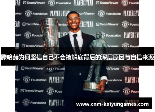 滕哈赫为何坚信自己不会被解雇背后的深层原因与自信来源