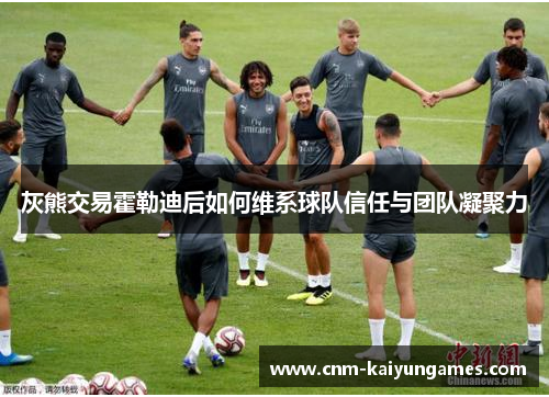 灰熊交易霍勒迪后如何维系球队信任与团队凝聚力