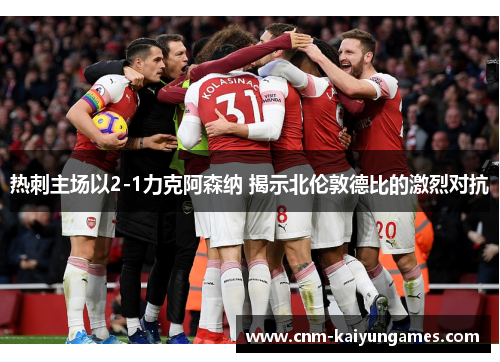 热刺主场以2-1力克阿森纳 揭示北伦敦德比的激烈对抗