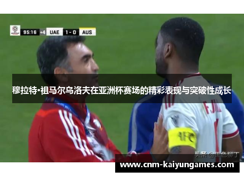 穆拉特·祖马尔乌洛夫在亚洲杯赛场的精彩表现与突破性成长