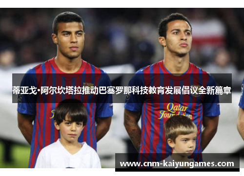 蒂亚戈·阿尔坎塔拉推动巴塞罗那科技教育发展倡议全新篇章