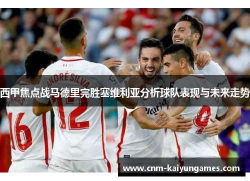 西甲焦点战马德里完胜塞维利亚分析球队表现与未来走势