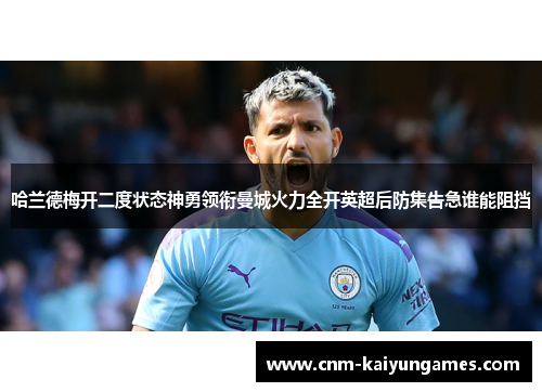 哈兰德梅开二度状态神勇领衔曼城火力全开英超后防集告急谁能阻挡